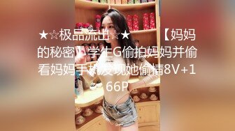 ★☆极品流出☆★▶▶▶【妈妈的秘密】学生G偷拍妈妈并偷看妈妈手机发现她偷情8V+166P