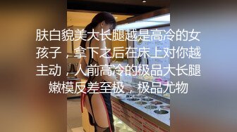 肤白貌美大长腿越是高冷的女孩子，拿下之后在床上对你越主动，人前高冷的极品大长腿嫩模反差至极，极品尤物