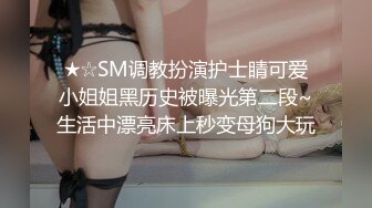 ★☆SM调教扮演护士睛可爱小姐姐黑历史被曝光第二段~生活中漂亮床上秒变母狗大玩