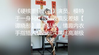 《硬核重磅泄密》演员、模特于一身网红极品波霸反差婊【谭晓彤】最新私拍，情趣内衣手指插入紫薇玩穴黑丝高潮极反差