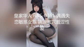 皇家华人 RAS-0361 偶遇失恋敏感女孩 挑逗蜜穴羞涩性爱