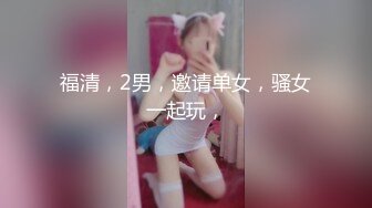 福清，2男，邀请单女，骚女一起玩，