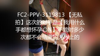 FC2-PPV-3119813 【无私拍】这次的对手是【我用什么手都想怀孕〇N】不管射多少次都不会结束的无休止的