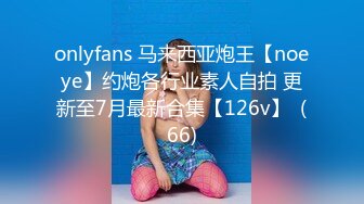 onlyfans 马来西亚炮王【noeye】约炮各行业素人自拍 更新至7月最新合集【126v】  (66)