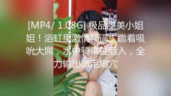 [MP4/ 1.08G] 极品甜美小姐姐！浴缸里激情操逼！跪着吸吮大屌，水中骑乘位后入，全力输出微毛嫩穴