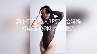 潇小御姐 与人3P要求给妈妈打电话 各种和妈妈撒谎