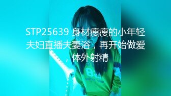 STP25639 身材瘦瘦的小年轻夫妇直播夫妻浴，再开始做爱，体外射精