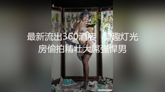 最新流出360酒店♥情趣灯光房偷拍精壮大屌强悍男