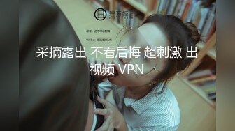 采摘露出 不看后悔 超刺激 出视频 VPN