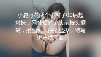 小夏寻花两个小辫子00后超嫩妹，网袜短裤镜头前按头插嘴，抬腿侧入抽插猛操，特写进出操屁股