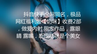 ⚫️抖音快手全网同名，极品网红福利姬【奶咪】收费2部，做爱内射 限定作品，露眼睛 露嘴，断定奶咪是个美女