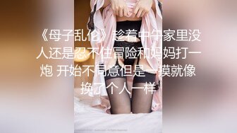 《母子乱伦》趁着中午家里没人还是忍不住冒险和妈妈打一炮 开始不同意但是一摸就像换了个人一样