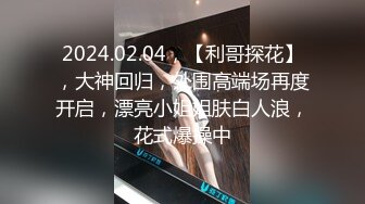 2024.02.04，【利哥探花】，大神回归，外围高端场再度开启，漂亮小姐姐肤白人浪，花式爆操中