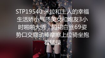 STP19540 米拉和主人的幸福生活娇小气质美女和炮友3小时啪啪大秀，短裙白丝69姿势口交震动棒摩擦上位骑坐抱着猛操