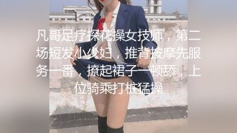 凡哥足疗探花操女技师，第二场短发小少妇，推背按摩先服务一番，撩起裙子一顿舔，上位骑乘打桩猛操