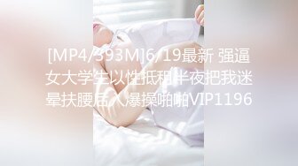 [MP4/393M]6/19最新 强逼女大学生以性抵租半夜把我迷晕扶腰后入爆操啪啪VIP1196