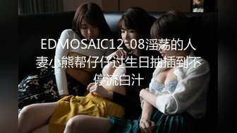 EDMOSAIC12-08淫荡的人妻小熊帮仔仔过生日抽插到不停流白汁