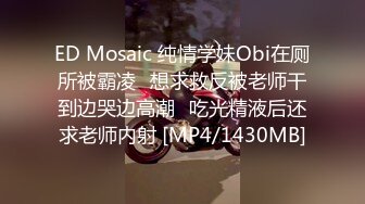 ED Mosaic 纯情学妹Obi在厕所被霸凌⭐想求救反被老师干到边哭边高潮⭐吃光精液后还求老师内射 [MP4/1430MB]