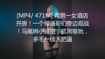 [MP4/ 471M] 两男一女酒店开房！一个操逼哥们旁边观战！马尾辫小骚货，抓屌吸吮，多毛一线天肥逼