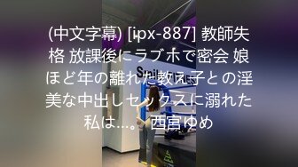 (中文字幕) [ipx-887] 教師失格 放課後にラブホで密会 娘ほど年の離れた教え子との淫美な中出しセックスに溺れた私は…。 西宮ゆめ