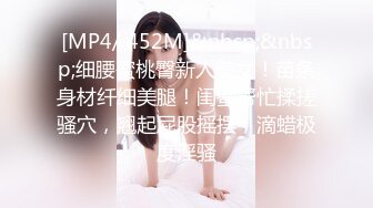 [MP4/ 452M]&nbsp;&nbsp;细腰蜜桃臀新人美女！苗条身材纤细美腿！闺蜜帮忙揉搓骚穴，翘起屁股摇摆，滴蜡极度淫骚