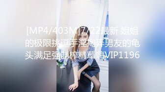 [MP4/403M]7/22最新 姐姐的极限挑逗手淫掏弄男友的龟头满足强制榨精草嗨VIP1196