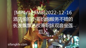 [MP4/129MB]2022-12-16酒店偷拍小哥约炮服务不错的长发飘飘艺校兼职妹观音坐莲后入