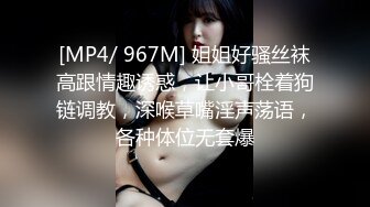 [MP4/ 967M] 姐姐好骚丝袜高跟情趣诱惑，让小哥栓着狗链调教，深喉草嘴淫声荡语，各种体位无套爆