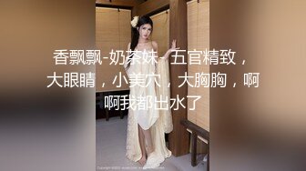 香飘飘-奶茶妹- 五官精致，大眼睛，小美穴，大胸胸，啊啊我都出水了