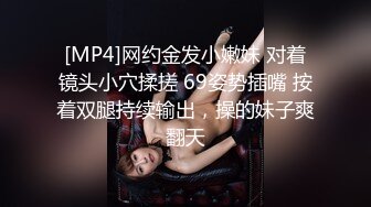 [MP4]网约金发小嫩妹 对着镜头小穴揉搓 69姿势插嘴 按着双腿持续输出，操的妹子爽翻天