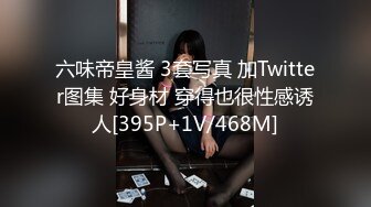 六味帝皇酱 3套写真 加Twitter图集 好身材 穿得也很性感诱人[395P+1V/468M]