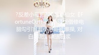 ?反差小母狗?00后小仙女〖FortuneCuttie〗小骚货借修电脑勾引害羞小哥哥被爆操, 对白刺激，满逼白浆