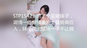 STP15421 约了个蓝裙妹子，调情一番穿情趣护士装骑乘后入，妹子说太猛搞一半不让搞