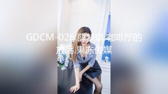 GDCM-026.薛梦琪.咖啡厅的放荡.果冻传媒