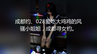 成都约、028爱吃大鸡鸡的风骚小姐姐，成都寻女约。