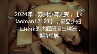 2024年，苏州小满夫妻，【xiaoman12121】，极品少妇，白花花的大屁股流出精液，期待单男