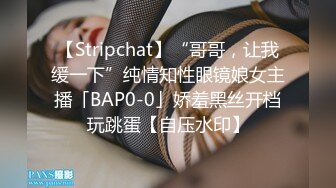 【Stripchat】“哥哥，让我缓一下”纯情知性眼镜娘女主播「BAP0-0」娇羞黑丝开档玩跳蛋【自压水印】