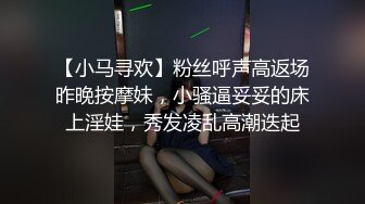 【小马寻欢】粉丝呼声高返场昨晚按摩妹，小骚逼妥妥的床上淫娃，秀发凌乱高潮迭起