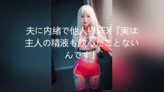 夫に内緒で他人棒SEX「実は主人の精液も飲んだことないんです」