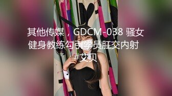 其他传媒，GDCM-038 骚女健身教练勾引学员肛交内射  #艾贝