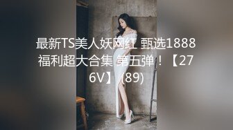 最新TS美人妖网红 甄选1888福利超大合集 第五弹！【276V】 (89)