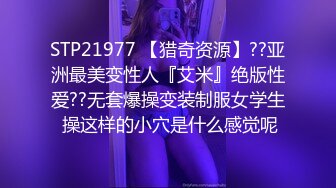 STP21977 【猎奇资源】??亚洲最美变性人『艾米』绝版性爱??无套爆操变装制服女学生 操这样的小穴是什么感觉呢