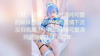 「好、好爽～」平时清纯可爱的妹妹因春药肉棒而表情下流反仰高潮！！我的妹妹可爱清纯超腼腆！！，每年…