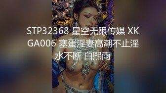 STP32368 星空无限传媒 XKGA006 塞蛋淫妻高潮不止淫水不断 白熙雨