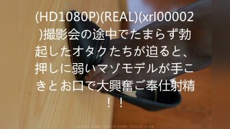 (HD1080P)(REAL)(xrl00002)撮影会の途中でたまらず勃起したオタクたちが迫ると、押しに弱いマゾモデルが手こきとお口で大興奮ご奉仕射精！！