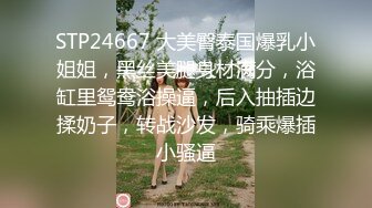 STP24667 大美臀泰国爆乳小姐姐，黑丝美腿身材满分，浴缸里鸳鸯浴操逼，后入抽插边揉奶子，转战沙发，骑乘爆插小骚逼