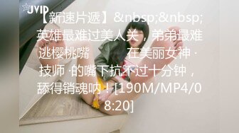 【新速片遞】&nbsp;&nbsp;英雄最难过美人关，弟弟最难逃樱桃嘴❤️❤️在美丽女神 · 技师 ·的嘴下抗不过十分钟，舔得销魂呐！[190M/MP4/08:20]