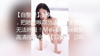 【自整理】野外大战下贱妓女，把她的喉咙当逼操，干到她无法呼吸！Meli Deluxe最新高清视频合集【120V】 (28)