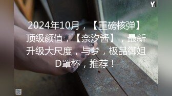 2024年10月，【重磅核弹】顶级颜值，【奈汐酱】，最新升级大尺度，与梦，极品御姐D罩杯，推荐！