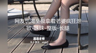 网友饥渴至极拿着老婆疯狂泄欲-妹妹-整版-长腿